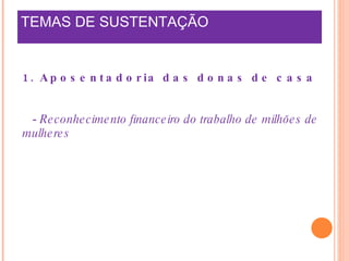 TEMAS DE SUSTENTAÇÃO 1. Aposentadoria das donas de casa -  Reconhecimento financeiro do trabalho de milhões de mulheres 