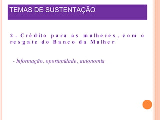 TEMAS DE SUSTENTAÇÃO    2. Crédito para as mulheres, com o resgate do Banco da Mulher - Informação, oportunidade, autonomia 