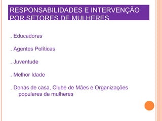 RESPONSABILIDADES E INTERVENÇÃO  POR SETORES DE MULHERES . Educadoras . Agentes Políticas  . Juventude . Melhor Idade . Donas de casa, Clube de Mães e Organizações populares de mulheres 