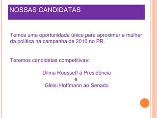 NOSSAS CANDIDATAS  Temos uma oportunidade única para aproximar a mulher da política na campanha de 2010 no PR.  Teremos candidatas competitivas:  Dilma Rousseff à Presidência e  Gleisi Hoffmann ao Senado 