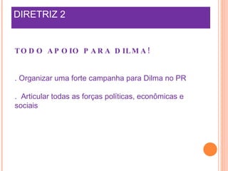 DIRETRIZ 2 TODO APOIO PARA DILMA! . Organizar uma forte campanha para Dilma no PR  .  Articular todas as forças políticas, econômicas e sociais  