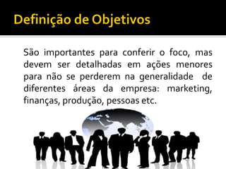 Definição de Objetivos    São importantes para conferir o foco, mas devem ser detalhadas em ações menores para não se perderem na generalidade  de diferentes áreas da empresa: marketing, finanças, produção, pessoas etc.