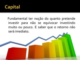 Capital   Fundamental ter noção do quanto pretende investir para não se equivocar investindo muito ou pouco. E saber que o retorno não será imediato.