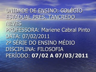 UNIDADE DE ENSINO: COLÉGIO ESTADUAL PRES. TANCREDO NEVES PROFESSORA: Mariene Cabral Pinto DATA: 07/02/2011 2º SÉRIE DO ENSINO MÉDIO DISCIPLINA: FILOSOFIA PERÍODO:  07/02 A 07/03/2011 