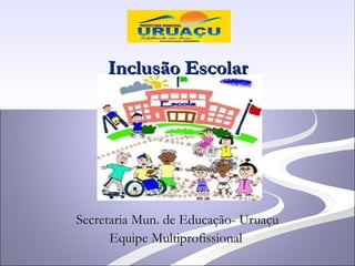 Inclusão Escolar




Secretaria Mun. de Educação- Uruaçu
      Equipe Multiprofissional
 
