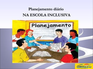 Planejamento diário
NA ESCOLA INCLUSIVA
 
