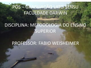 PÓS – GRADUAÇÃO LATO SENSU
        FACULDADE DARWIN

DISCIPLINA: METODOLOGIA DO ENSINO
             SUPERIOR

  PROFESSOR: FABIO WEISHEIMER
 