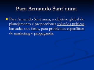 Para Armando Sant´anna  Para Armando Sant´anna, o objetivo global do planejamento é proporcionar  soluções práticas , baseadas nos  fatos , para  problemas específicos  de  marketing  e  propaganda .  