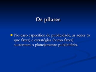 Os pilares No caso específico de publicidade, as ações (o que fazer) e estratégias (como fazer) sustentam o planejamento publicitário. 
