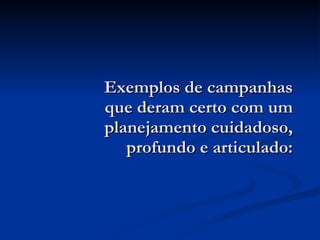 Exemplos de campanhas que deram certo com um planejamento cuidadoso, profundo e articulado: 