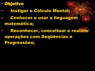 Objetivo  Instigar o Cálculo Mental; Conhecer e usar a linguagem matemática; Reconhecer, conceituar e realizar operações com Seqüências e Progressões; 