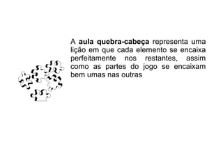 A aula quebra-cabeça representa uma
lição em que cada elemento se encaixa
perfeitamente nos restantes, assim
como as partes do jogo se encaixam
bem umas nas outras
 