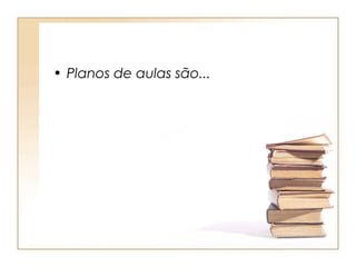 • Planos de aulas são...
 