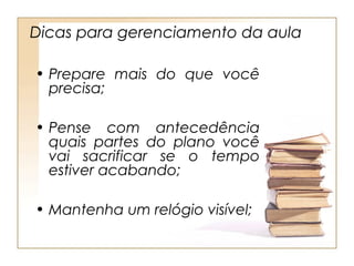 Dicas para gerenciamento da aula

• Prepare mais do que você
  precisa;

• Pense com antecedência
  quais partes do plano você
  vai sacrificar se o tempo
  estiver acabando;

• Mantenha um relógio visível;
 