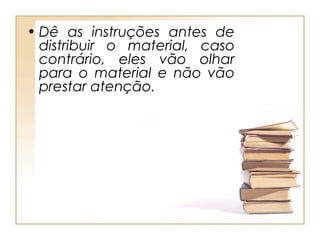 • Dê as instruções antes de
  distribuir o material, caso
  contrário, eles vão olhar
  para o material e não vão
  prestar atenção.
 