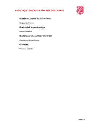 ASSOCIAÇÃO ESPORTIVA SÃO JOSÉ DOS CAMPOS
Page 4 of 25
Diretor de Jardins e Áreas Verdes:
Shigeru Kashiyama
Diretor do Parque Aquático:
Nilson Sant‟Anna
Diretora para Assuntos Femininos:
Claudia das Graças Moura
Ouvidora:
Veridiana Miranda
 