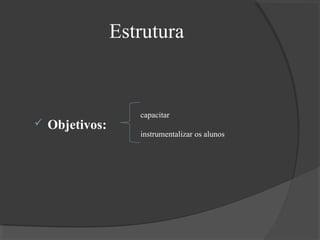 Estrutura



Objetivos:

capacitar
instrumentalizar os alunos

 