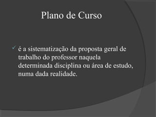 Plano de Curso


é a sistematização da proposta geral de
trabalho do professor naquela
determinada disciplina ou área de estudo,
numa dada realidade.

 