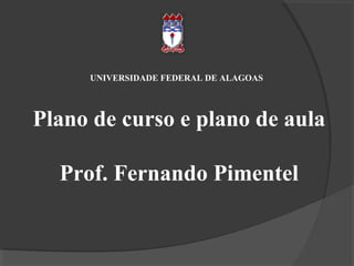 UNIVERSIDADE FEDERAL DE ALAGOAS

Plano de curso e plano de aula
Prof. Fernando Pimentel

 