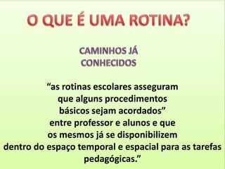 “as rotinas escolares asseguram
que alguns procedimentos
básicos sejam acordados”
entre professor e alunos e que
os mesmos já se disponibilizem
dentro do espaço temporal e espacial para as tarefas
pedagógicas.”
 