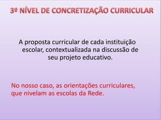A proposta curricular de cada instituição
escolar, contextualizada na discussão de
seu projeto educativo.
No nosso caso, as orientações curriculares,
que nivelam as escolas da Rede.
 