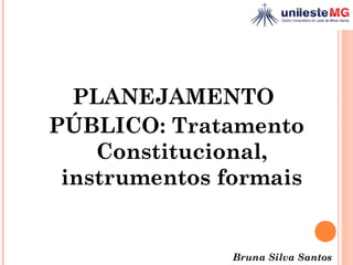 PLANEJAMENTO
PÚBLICO: Tratamento
Constitucional,
instrumentos formais
Bruna Silva Santos
 