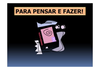 PARA PENSAR E FAZER!
 