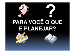 PARA VOCÊ O QUE
É PLANEJAR?É PLANEJAR?
 