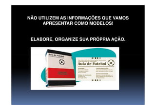 NÃO UTILIZEM AS INFORMAÇÕES QUE VAMOS
APRESENTAR COMO MODELOS!
ELABORE, ORGANIZE SUA PRÓPRIA AÇÃO.
 
