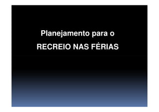 Planejamento para o
RECREIO NAS FÉRIAS
 