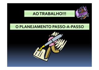AOTRABALHO!!!AOTRABALHO!!!
O PLANEJAMENTO PASSOO PLANEJAMENTO PASSO--AA--PASSOPASSO
 