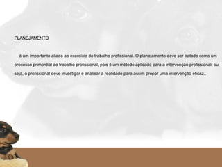 PLANEJAMENTO
    é um importante aliado ao exercício do trabalho profissional. O planejamento deve ser tratado como um
processo primordial ao trabalho profissional, pois é um método aplicado para a intervenção profissional, ou
seja, o profissional deve investigar e analisar a realidade para assim propor uma intervenção eficaz..
   
 
