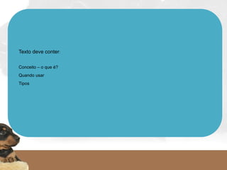 Texto deve conter:
Conceito – o que é?
Quando usar
Tipos
   
 