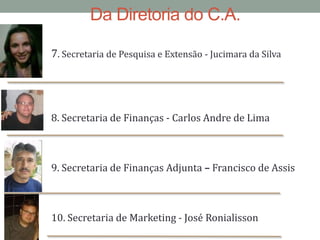 Da Diretoria do C.A.7. Secretaria de Pesquisa e Extensão- Jucimara da Silva8. Secretaria de Finanças- Carlos Andre de Lima9. Secretaria de Finanças Adjunta– Francisco de Assis 10. Secretaria de Marketing - José Ronialisson
