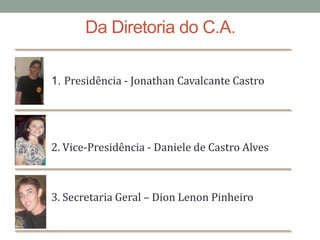 Da Diretoria do C.A.1. Presidência- Jonathan Cavalcante Castro 2. Vice-Presidência - Daniele de Castro Alves	3. Secretaria Geral – Dion Lenon Pinheiro