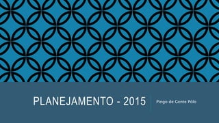 PLANEJAMENTO - 2015 Pingo de Gente Pólo
 