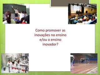 Como promover as
inovações no ensino
e/ou o ensino
inovador?
 