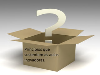 Princípios que
sustentam as aulas
inovadoras.
 