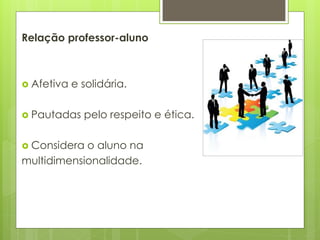 Relação professor-aluno
 Afetiva e solidária.
 Pautadas pelo respeito e ética.
 Considera o aluno na
multidimensionalidade.
 