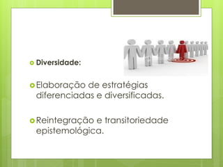  Diversidade:
Elaboração de estratégias
diferenciadas e diversificadas.
Reintegração e transitoriedade
epistemológica.
 