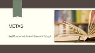 METAS
SMART, Mensurável, Atingível, Relevante e Temporal.
 