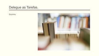 Delegue as Tarefas.
Sozinho.
 