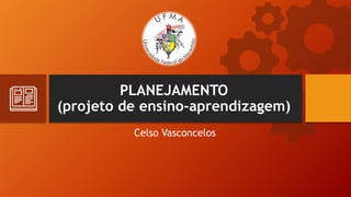 PLANEJAMENTO
(projeto de ensino-aprendizagem)
Celso Vasconcelos
 