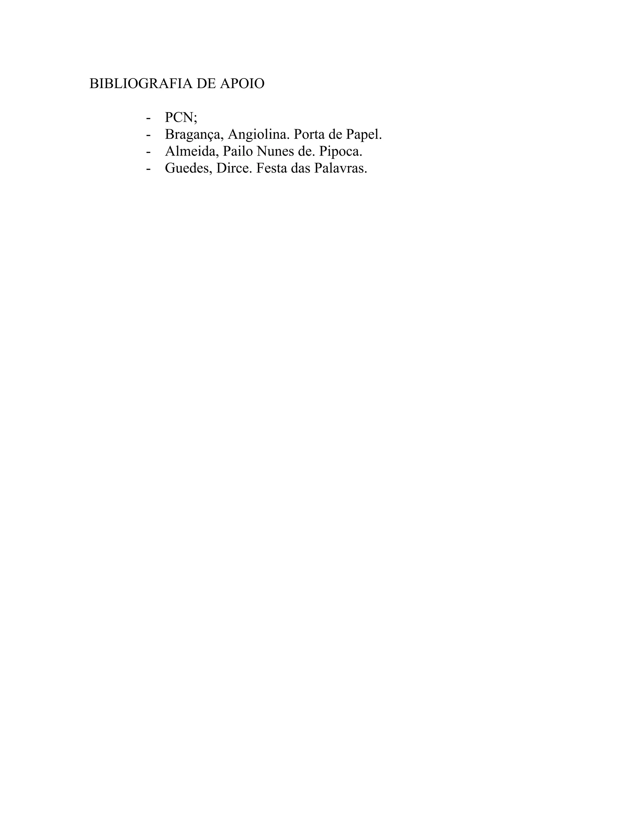 BIBLIOGRAFIA DE APOIO

      -   PCN;
      -   Bragança, Angiolina. Porta de Papel.
      -   Almeida, Pailo Nunes de. Pipoca.
      -   Guedes, Dirce. Festa das Palavras.
 
