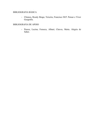 BIBLIOGRAFIA BÁSICA

      - Chianca, Rosaly Braga; Teixeira, Francisco M.P. Pensar e Viver
        Geografia.

BIBLIOGRAFIA DE APOIO

      - Passos, Lucina; Fonseca, Albani; Chaves, Marta. Alegria de
        Saber.
 
