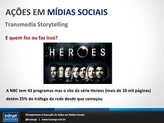 AÇÕES EM  MÍDIAS SOCIAIS Transmedia Storytelling E quem fez ou faz isso? A NBC tem 43 programas mas o site da série Heroes (mais de 10 mil páginas) detém 25% do tráfego da rede desde que começou 