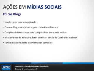 AÇÕES EM  MÍDIAS SOCIAIS #dicas Blogs Usado como rede de conteúdo Crie um blog da empresa e gere conteúdo relevante Crie posts interessantes para compartilhar em outras mídias Inclua vídeos do YouTube, fotos do Flickr, Botão de Curtir do Facebook Tenha metas de posts e comentários semanais 