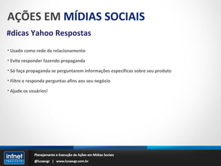 AÇÕES EM  MÍDIAS SOCIAIS #dicas Yahoo Respostas Usado como rede de relacionamento Evite responder fazendo propaganda Só faça propaganda se perguntarem informações específicas sobre seu produto Filtre e responda perguntas afins aos seu negócio Ajude os usuários! 