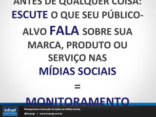 ANTES DE QUALQUER COISA: ESCUTE   O QUE SEU PÚBLICO-ALVO  FALA   SOBRE SUA MARCA, PRODUTO OU SERVIÇO NAS MÍDIAS SOCIAIS = MONITORAMENTO 