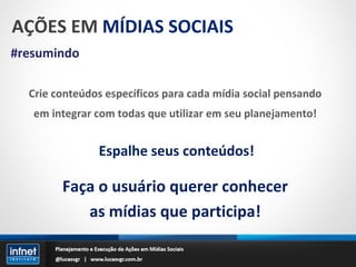 AÇÕES EM  MÍDIAS SOCIAIS #resumindo Crie conteúdos específicos para cada mídia social pensando em integrar com todas que utilizar em seu planejamento! Espalhe seus conteúdos! Faça o usuário querer conhecer as mídias que participa! 